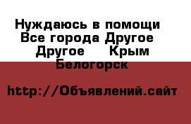 Нуждаюсь в помощи - Все города Другое » Другое   . Крым,Белогорск